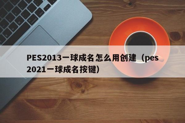 PES2013一球成名怎么用创建（pes2021一球成名按键）