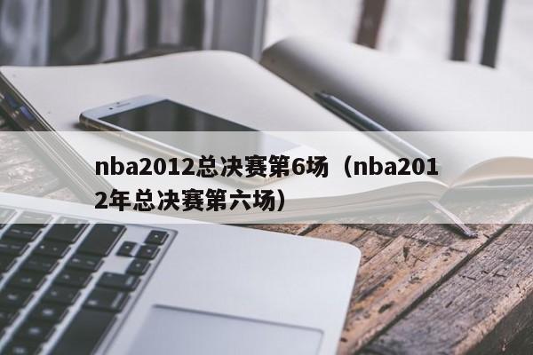 nba2012总决赛第6场（nba2012年总决赛第六场）