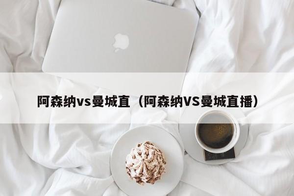 阿森纳vs曼城直（阿森纳VS曼城直播）