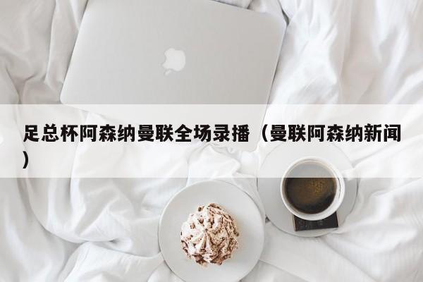 足总杯阿森纳曼联全场录播（曼联阿森纳新闻）