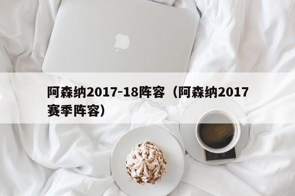 阿森纳2017-18阵容（阿森纳2017赛季阵容）