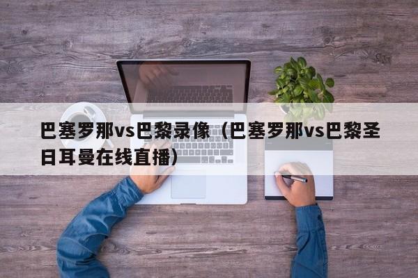 巴塞罗那vs巴黎录像（巴塞罗那vs巴黎圣日耳曼在线直播）