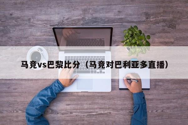 马竞vs巴黎比分（马竞对巴利亚多直播）