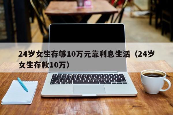 24岁女生存够10万元靠利息生活（24岁女生存款10万）