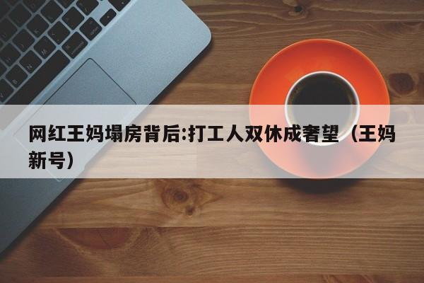 网红王妈塌房背后:打工人双休成奢望（王妈新号）