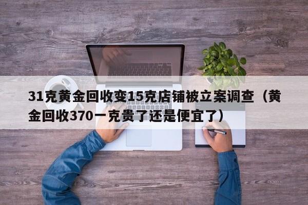 31克黄金回收变15克店铺被立案调查（黄金回收370一克贵了还是便宜了）