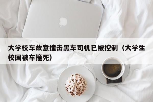 大学校车故意撞击黑车司机已被控制（大学生校园被车撞死）