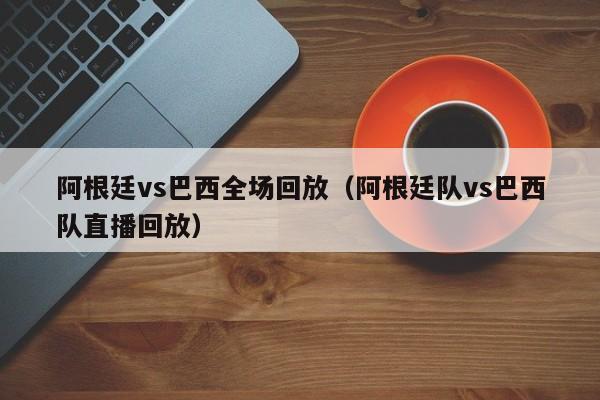 阿根廷vs巴西全场回放（阿根廷队vs巴西队直播回放）