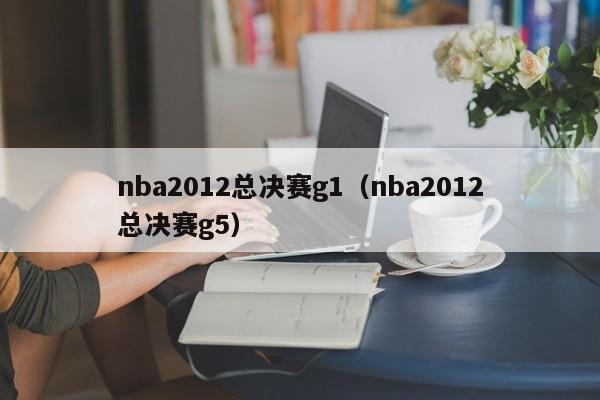 nba2012总决赛g1（nba2012总决赛g5）