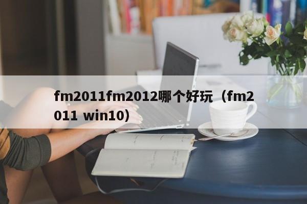 fm2011fm2012哪个好玩（fm2011 win10）