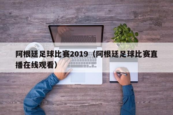 阿根廷足球比赛2019（阿根廷足球比赛直播在线观看）