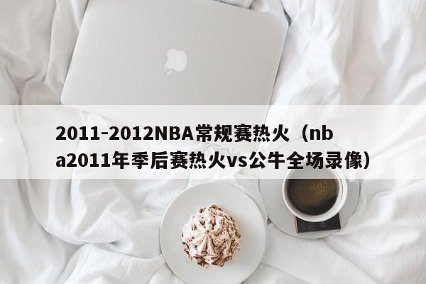 2011-2012NBA常规赛热火（nba2011年季后赛热火vs公牛全场录像）