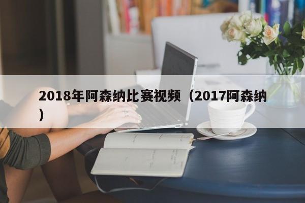 2018年阿森纳比赛视频（2017阿森纳）