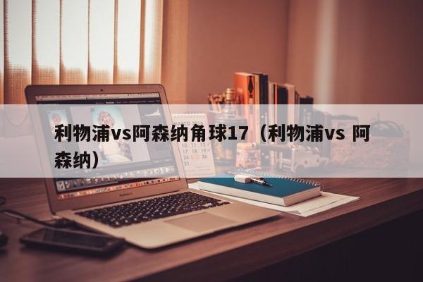 利物浦vs阿森纳角球17（利物浦vs 阿森纳）