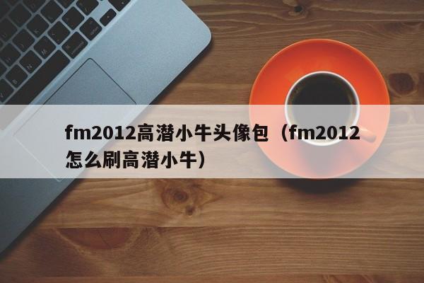 fm2012高潜小牛头像包（fm2012怎么刷高潜小牛）