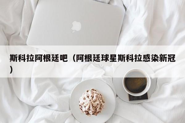 斯科拉阿根廷吧（阿根廷球星斯科拉感染新冠）