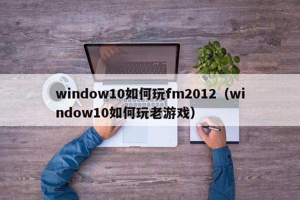 window10如何玩fm2012（window10如何玩老游戏）