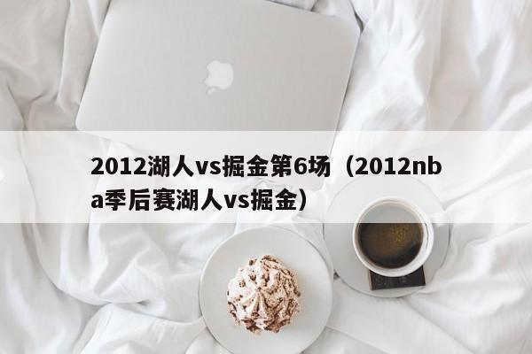 2012湖人vs掘金第6场（2012nba季后赛湖人vs掘金）