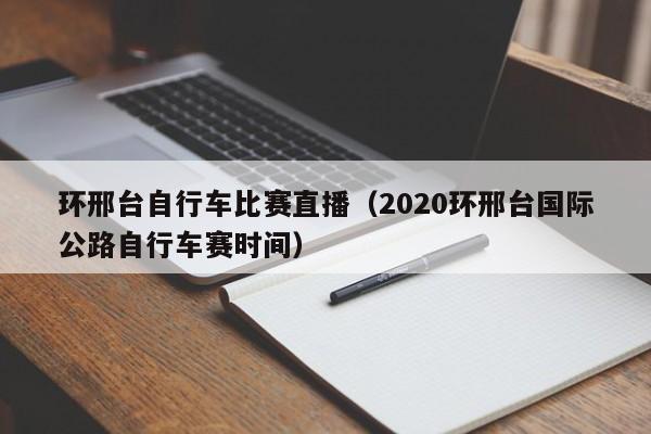 环邢台自行车比赛直播（2020环邢台国际公路自行车赛时间）