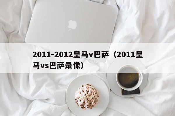 2011-2012皇马v巴萨（2011皇马vs巴萨录像）