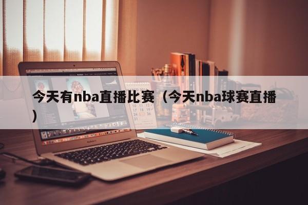 今天有nba直播比赛（今天nba球赛直播）