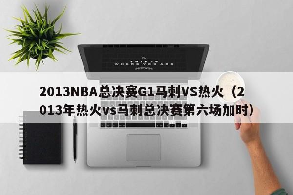 2013NBA总决赛G1马刺VS热火（2013年热火vs马刺总决赛第六场加时）