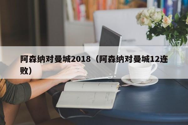 阿森纳对曼城2018（阿森纳对曼城12连败）