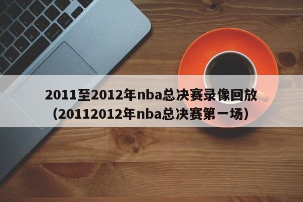 2011至2012年nba总决赛录像回放（20112012年nba总决赛第一场）