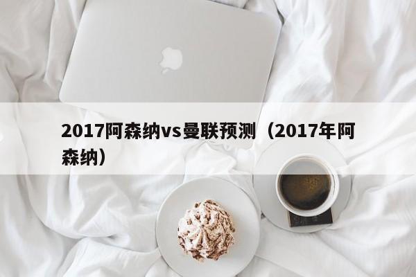 2017阿森纳vs曼联预测（2017年阿森纳）