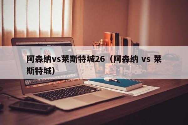 阿森纳vs莱斯特城26（阿森纳 vs 莱斯特城）