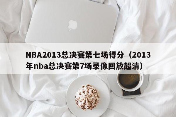 NBA2013总决赛第七场得分（2013年nba总决赛第7场录像回放超清）