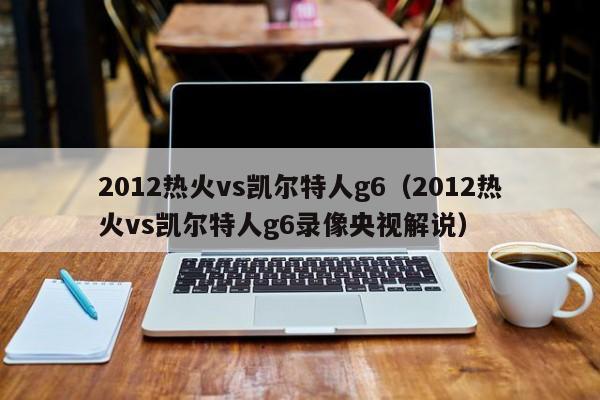 2012热火vs凯尔特人g6（2012热火vs凯尔特人g6录像央视解说）