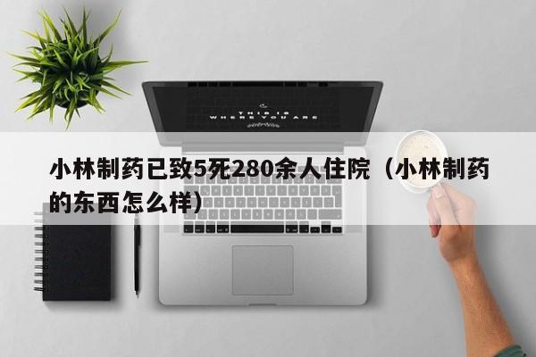 小林制药已致5死280余人住院（小林制药的东西怎么样）