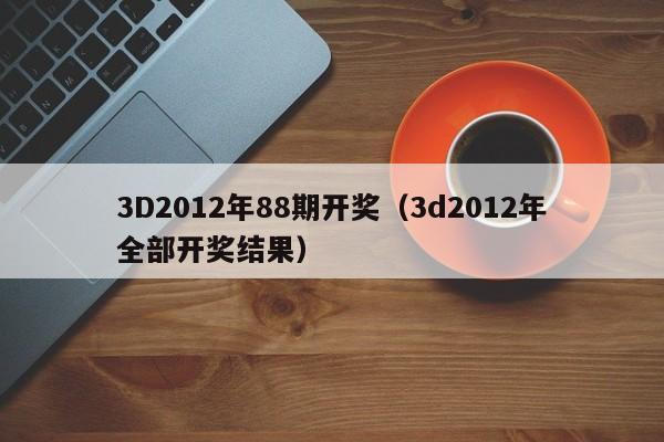 3D2012年88期开奖（3d2012年全部开奖结果）