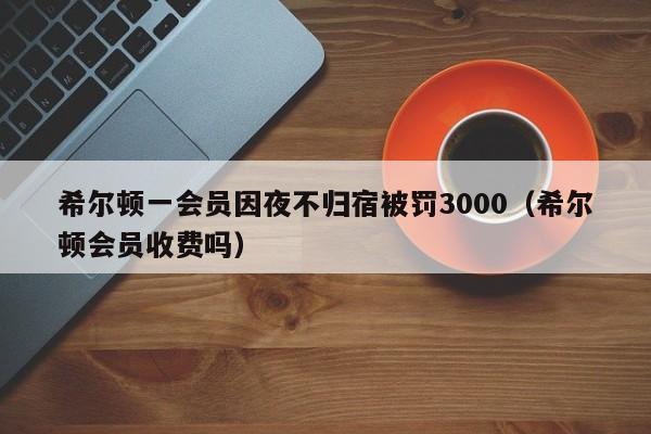 希尔顿一会员因夜不归宿被罚3000（希尔顿会员收费吗）