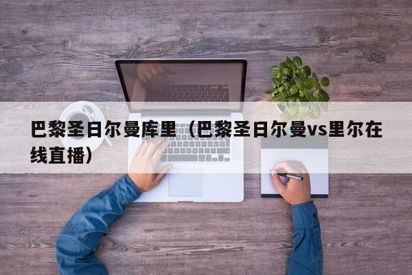 巴黎圣日尔曼库里（巴黎圣日尔曼vs里尔在线直播）