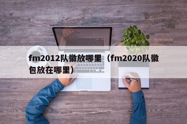 fm2012队徽放哪里（fm2020队徽包放在哪里）