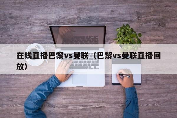 在线直播巴黎vs曼联（巴黎vs曼联直播回放）