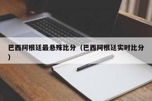 巴西阿根廷最悬殊比分（巴西阿根廷实时比分）