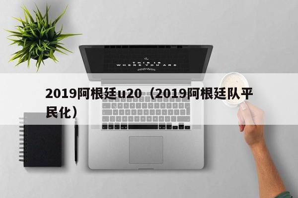 2019阿根廷u20（2019阿根廷队平民化）