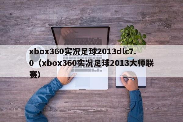 xbox360实况足球2013dlc7.0（xbox360实况足球2013大师联赛）