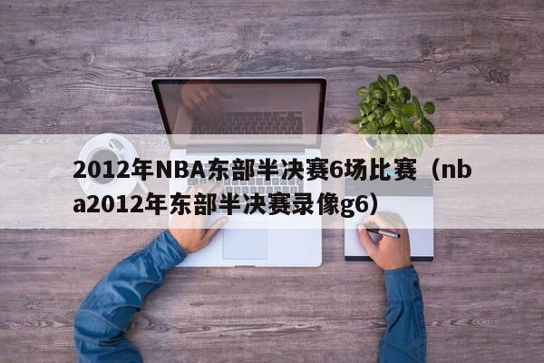 2012年NBA东部半决赛6场比赛（nba2012年东部半决赛录像g6）