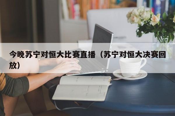 今晚苏宁对恒大比赛直播（苏宁对恒大决赛回放）