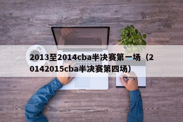 2013至2014cba半决赛第一场（20142015cba半决赛第四场）