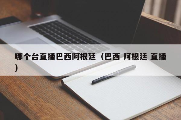 哪个台直播巴西阿根廷（巴西 阿根廷 直播）