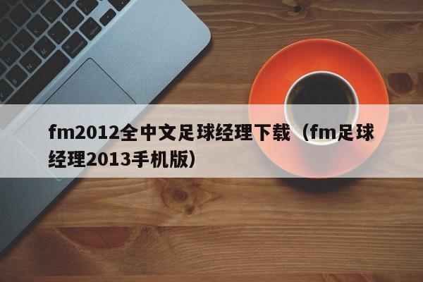 fm2012全中文足球经理下载（fm足球经理2013手机版）