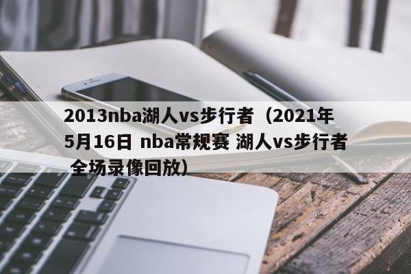 2013nba湖人vs步行者（2021年5月16日 nba常规赛 湖人vs步行者 全场录像回放）