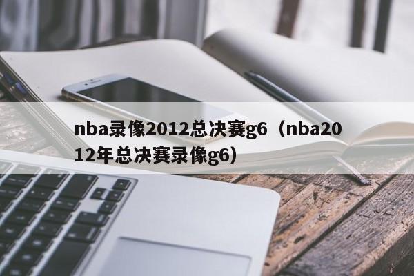 nba录像2012总决赛g6（nba2012年总决赛录像g6）