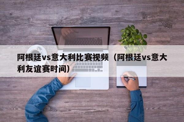 阿根廷vs意大利比赛视频（阿根廷vs意大利友谊赛时间）