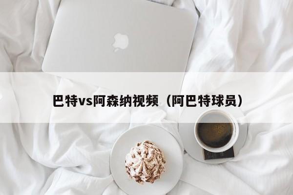 巴特vs阿森纳视频（阿巴特球员）